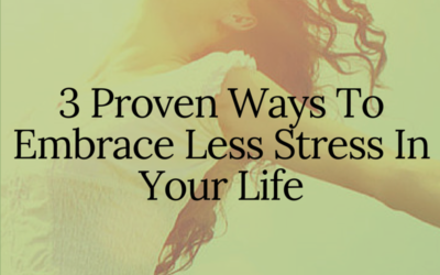 3 Proven Ways To Embrace Less Stress In Your Life